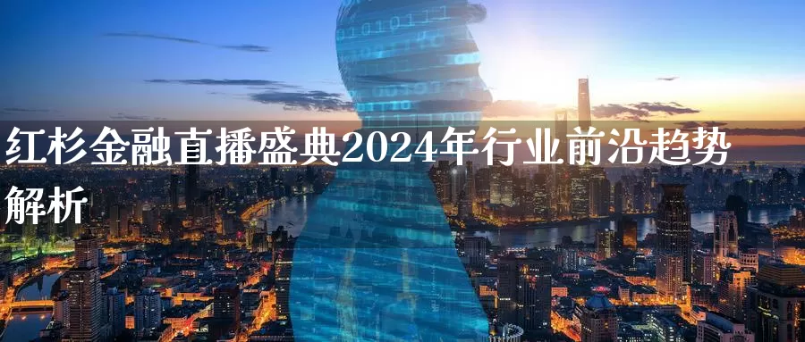 红杉金融直播盛典2024年行业前沿趋势解析_https://www.zjdexue.com_股票投资_第1张