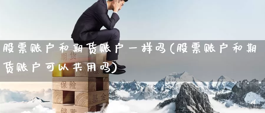 股票账户和期货账户一样吗(股票账户和期货账户可以共用吗)_https://www.zjdexue.com_股票投资_第1张