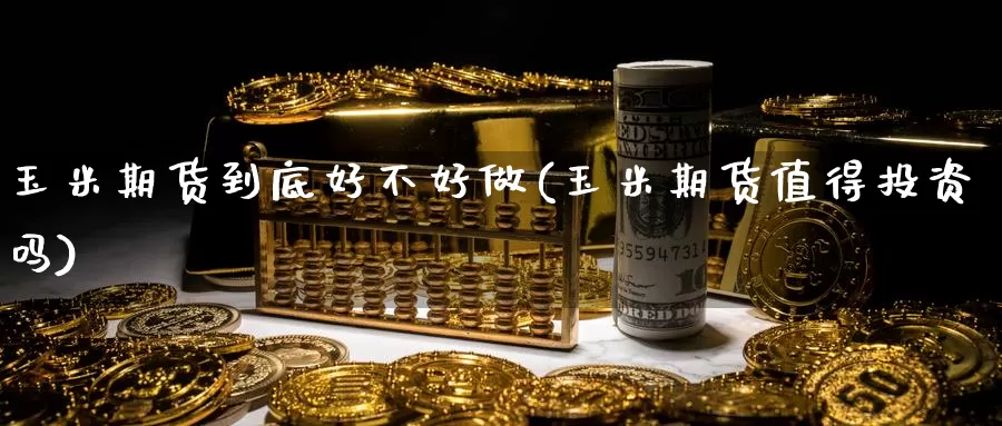 玉米期货到底好不好做(玉米期货值得投资吗)_https://www.zjdexue.com_农产品期货_第1张