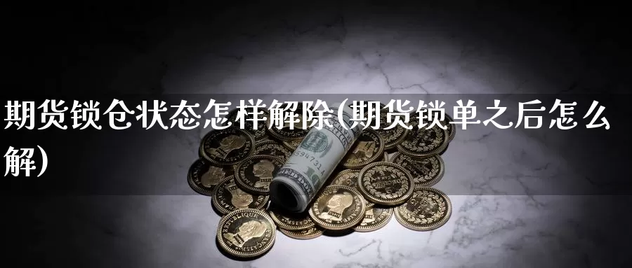 期货锁仓状态怎样解除(期货锁单之后怎么解)_https://www.zjdexue.com_股指期货_第1张