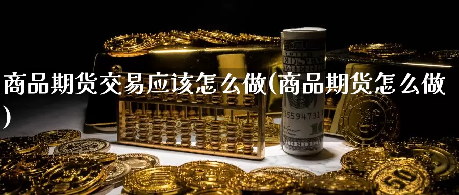 商品期货交易应该怎么做(商品期货怎么做)_https://www.zjdexue.com_期货百科_第1张