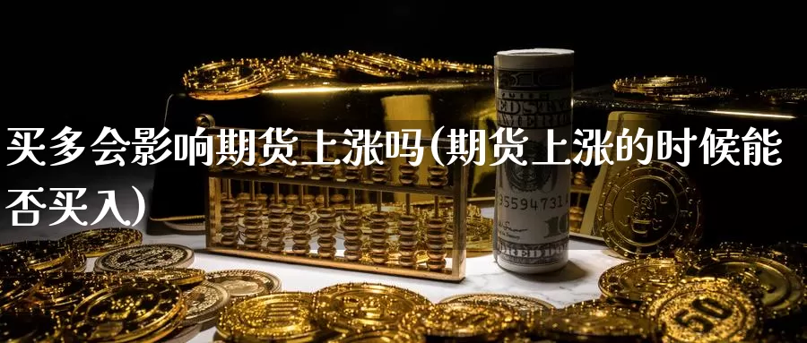 买多会影响期货上涨吗(期货上涨的时候能否买入)_https://www.zjdexue.com_股指期货_第1张