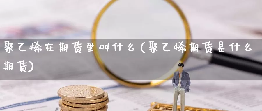 聚乙烯在期货里叫什么(聚乙烯期货是什么期货)_https://www.zjdexue.com_黄金期货_第1张