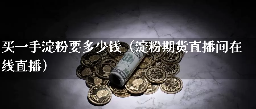 买一手淀粉要多少钱（淀粉期货直播间在线直播）_https://www.zjdexue.com_黄金期货_第1张