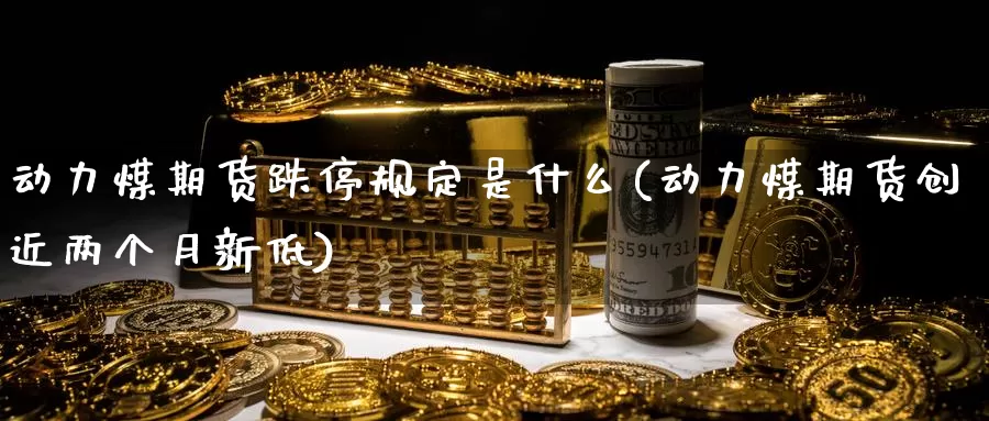 动力煤期货跌停规定是什么(动力煤期货创近两个月新低)_https://www.zjdexue.com_黄金期货_第1张