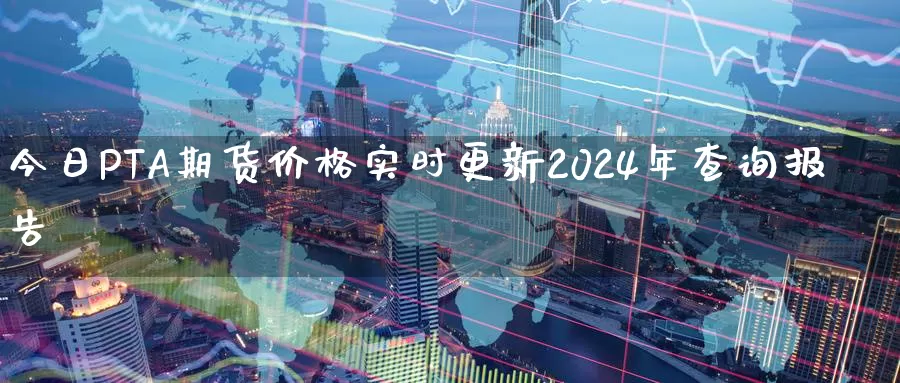 今日PTA期货价格实时更新2024年查询报告_https://www.zjdexue.com__第1张