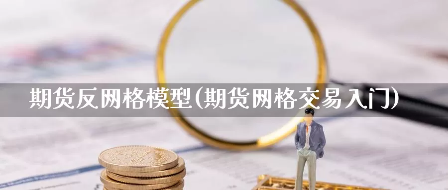 期货反网格模型(期货网格交易入门)_https://www.zjdexue.com_期货百科_第1张