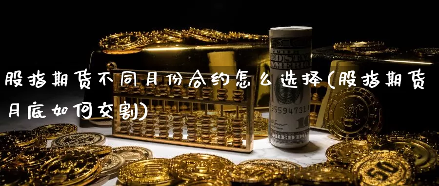 股指期货不同月份合约怎么选择(股指期货月底如何交割)_https://www.zjdexue.com_股票投资_第1张