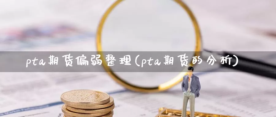 pta期货偏弱整理(pta期货的分析)_https://www.zjdexue.com_股指期货_第1张