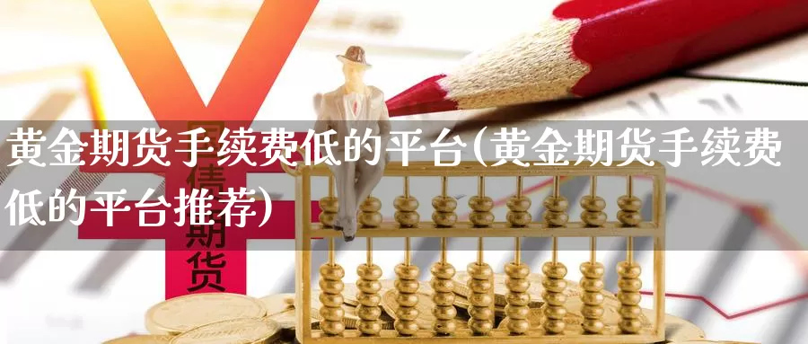 黄金期货手续费低的平台(黄金期货手续费低的平台推荐)_https://www.zjdexue.com_股指期货_第1张