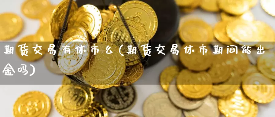 期货交易有休市么(期货交易休市期间能出金吗)_https://www.zjdexue.com_黄金期货_第1张