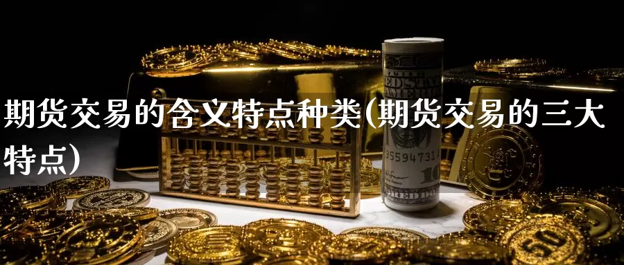 期货交易的含义特点种类(期货交易的三大特点)_https://www.zjdexue.com_黄金期货_第1张