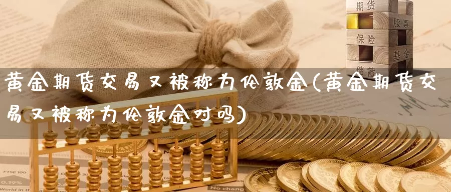 黄金期货交易又被称为伦敦金(黄金期货交易又被称为伦敦金对吗)_https://www.zjdexue.com_原油期货_第1张