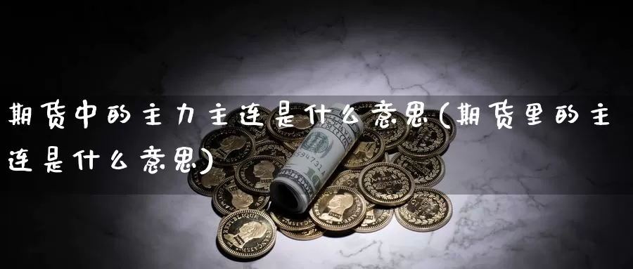 期货中的主力主连是什么意思(期货里的主连是什么意思)_https://www.zjdexue.com_期货百科_第1张