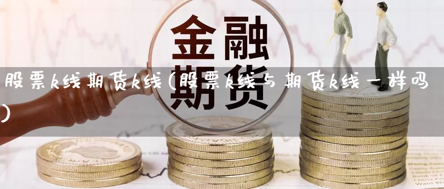 股票k线期货k线(股票k线与期货k线一样吗)_https://www.zjdexue.com_股票投资_第1张