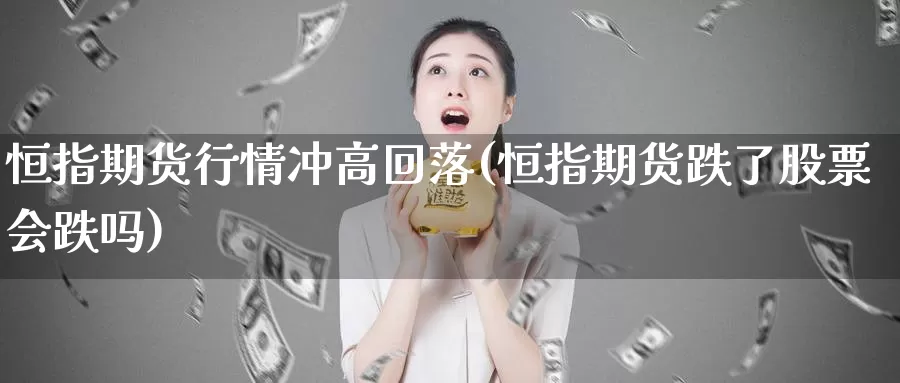 恒指期货行情冲高回落(恒指期货跌了股票会跌吗)_https://www.zjdexue.com_股票投资_第1张