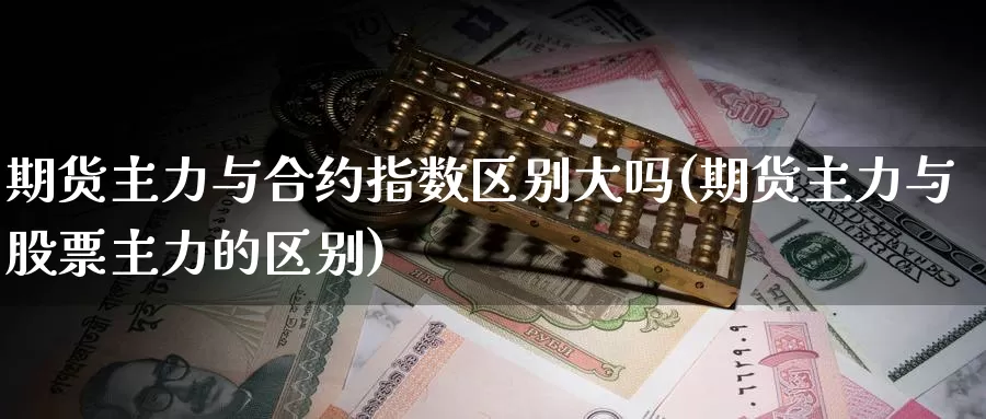 期货主力与合约指数区别大吗(期货主力与股票主力的区别)_https://www.zjdexue.com_股票投资_第1张