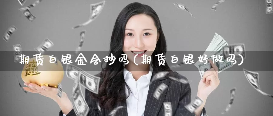 期货白银金会抄吗(期货白银好做吗)_https://www.zjdexue.com_原油期货_第1张