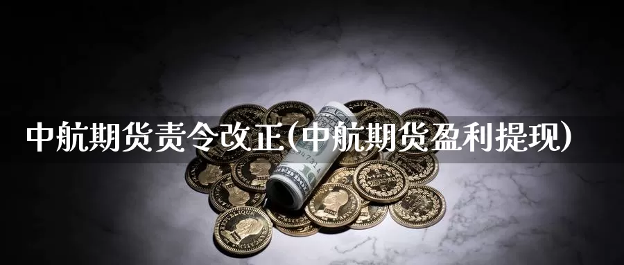 中航期货责令改正(中航期货盈利提现)_https://www.zjdexue.com_黄金期货_第1张