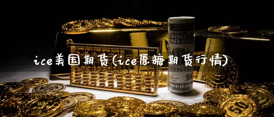 ice美国期货(ice原糖期货行情)_https://www.zjdexue.com_原油期货_第1张