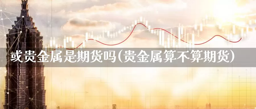 或贵金属是期货吗(贵金属算不算期货)_https://www.zjdexue.com_农产品期货_第1张