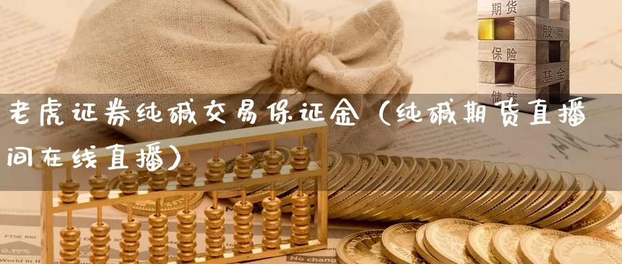 老虎证券纯碱交易保证金（纯碱期货直播间在线直播）_https://www.zjdexue.com_股指期货_第1张