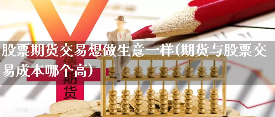 股票期货交易想做生意一样(期货与股票交易成本哪个高)_https://www.zjdexue.com_股票投资_第1张