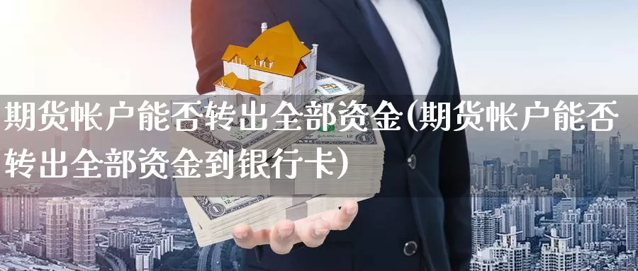 期货帐户能否转出全部资金(期货帐户能否转出全部资金到银行卡)_https://www.zjdexue.com_农产品期货_第1张