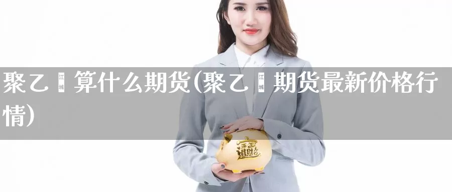 聚乙烯算什么期货(聚乙烯期货最新价格行情)_https://www.zjdexue.com_期货百科_第1张