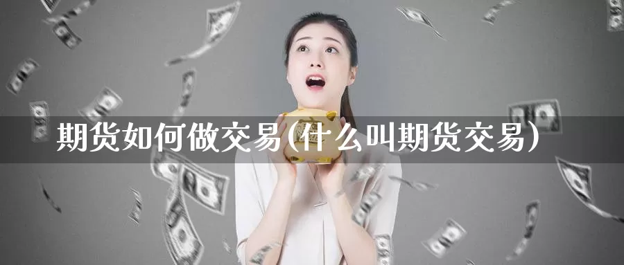 期货如何做交易(什么叫期货交易)_https://www.zjdexue.com_股指期货_第1张