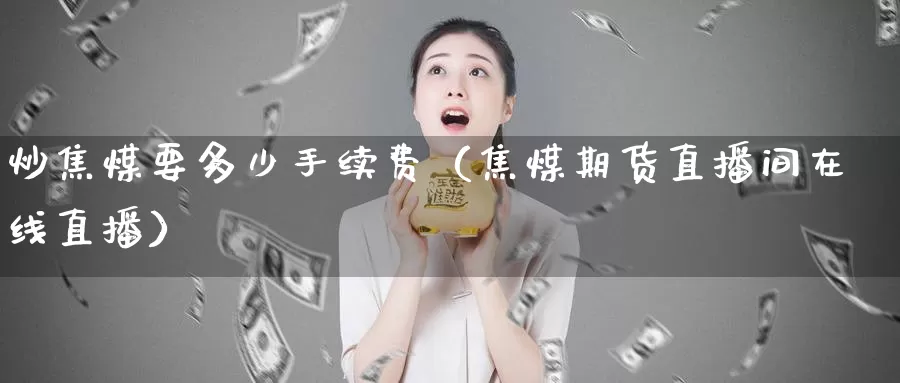 炒焦煤要多少手续费（焦煤期货直播间在线直播）_https://www.zjdexue.com_股指期货_第1张