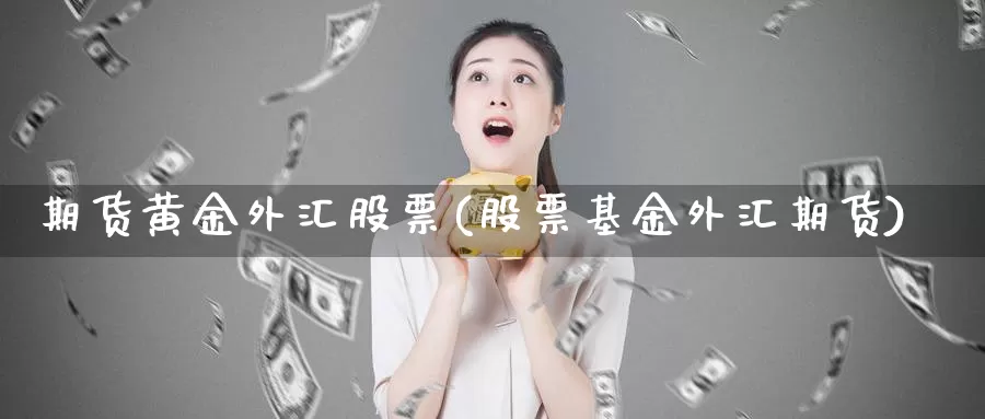 期货黄金外汇股票(股票基金外汇期货)_https://www.zjdexue.com_基金理财_第1张