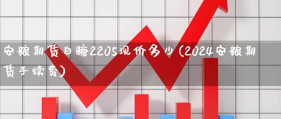 安粮期货白糖2205现价多少(2024安粮期货手续费)_https://www.zjdexue.com_期货百科_第1张