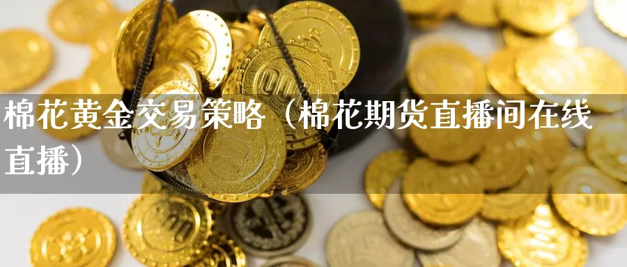 棉花黄金交易策略（棉花期货直播间在线直播）_https://www.zjdexue.com_原油期货_第1张