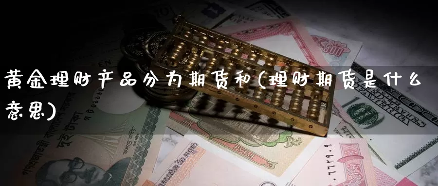 黄金理财产品分为期货和(理财期货是什么意思)_https://www.zjdexue.com_基金理财_第1张