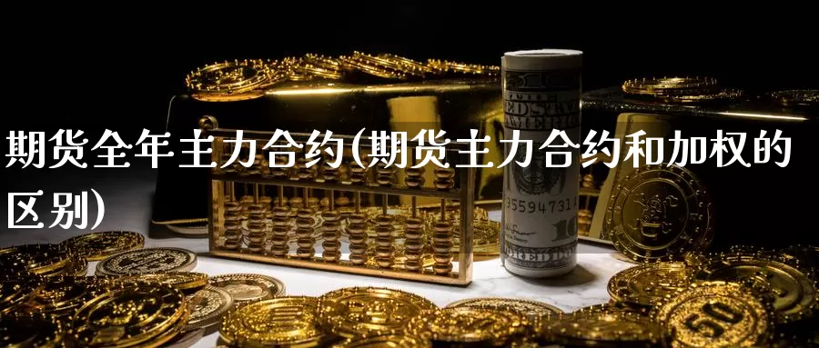 期货全年主力合约(期货主力合约和加权的区别)_https://www.zjdexue.com_原油期货_第1张