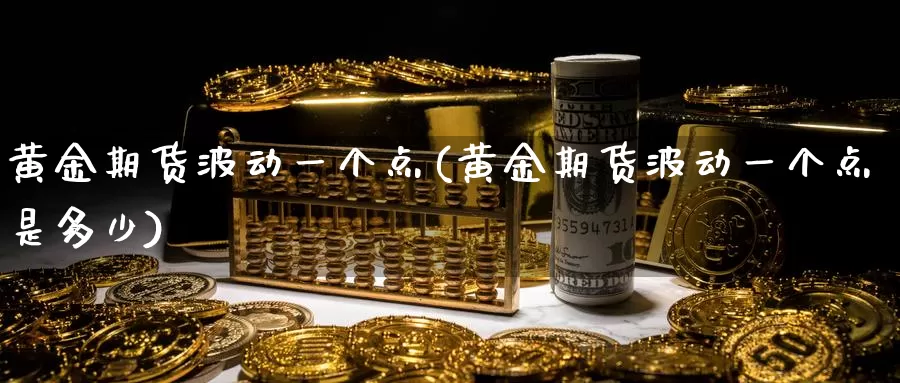 黄金期货波动一个点(黄金期货波动一个点是多少)_https://www.zjdexue.com_原油期货_第1张