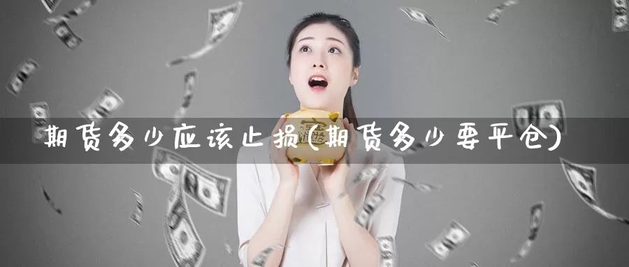 期货多少应该止损(期货多少要平仓)_https://www.zjdexue.com_原油期货_第1张