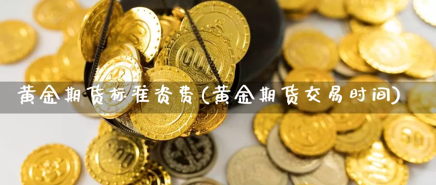 黄金期货标准资费(黄金期货交易时间)_https://www.zjdexue.com_黄金期货_第1张