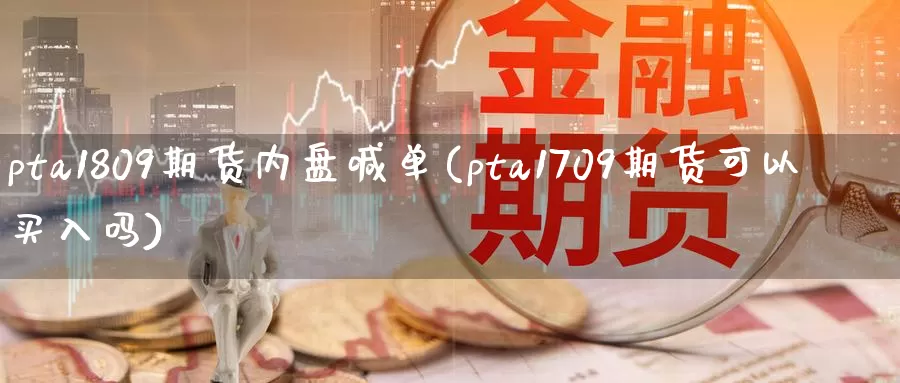 pta1809期货内盘喊单(pta1709期货可以买入吗)_https://www.zjdexue.com_股指期货_第1张