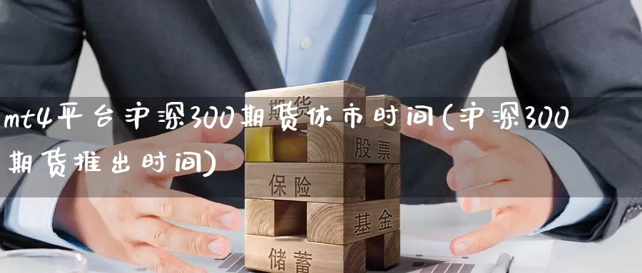 mt4平台沪深300期货休市时间(沪深300期货推出时间)_https://www.zjdexue.com__第1张