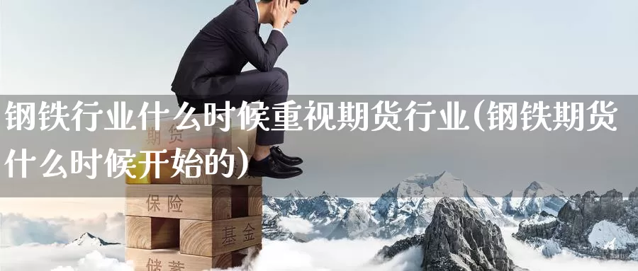 钢铁行业什么时候重视期货行业(钢铁期货什么时候开始的)_https://www.zjdexue.com_农产品期货_第1张