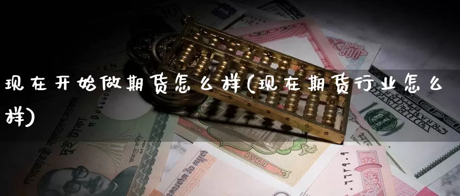 现在开始做期货怎么样(现在期货行业怎么样)_https://www.zjdexue.com_期货百科_第1张