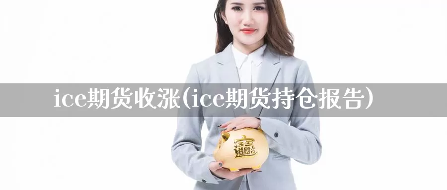 ice期货收涨(ice期货持仓报告)_https://www.zjdexue.com_原油期货_第1张