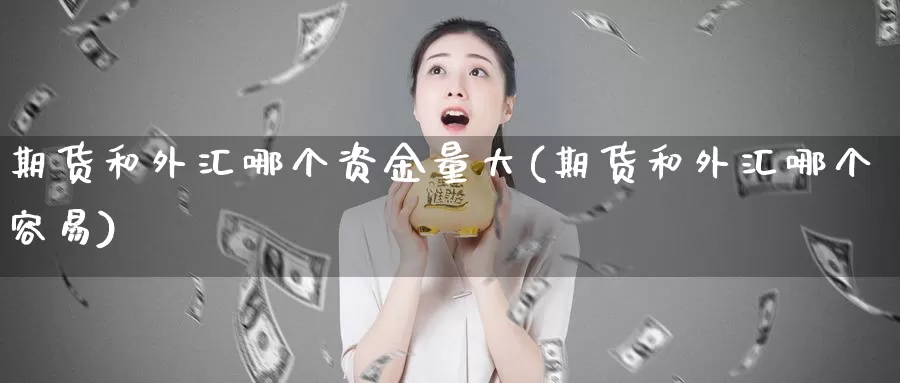 期货和外汇哪个资金量大(期货和外汇哪个容易)_https://www.zjdexue.com_黄金期货_第1张