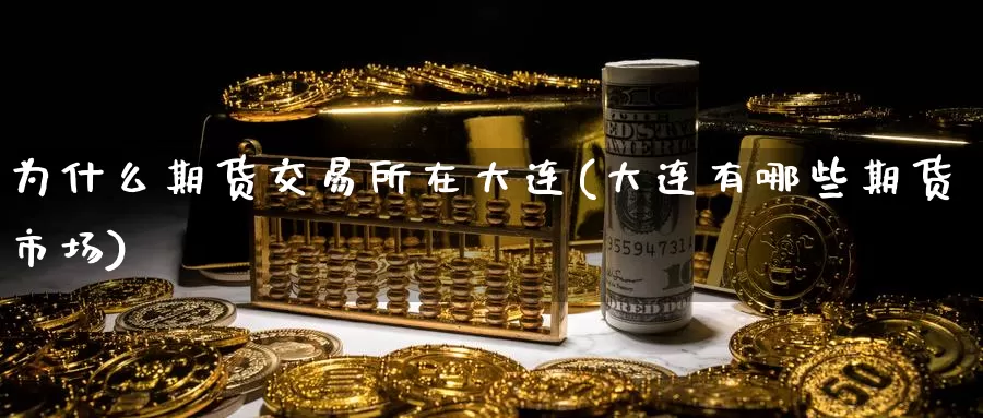 为什么期货交易所在大连(大连有哪些期货市场)_https://www.zjdexue.com_农产品期货_第1张