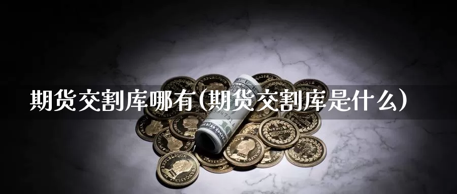 期货交割库哪有(期货交割库是什么)_https://www.zjdexue.com_农产品期货_第1张