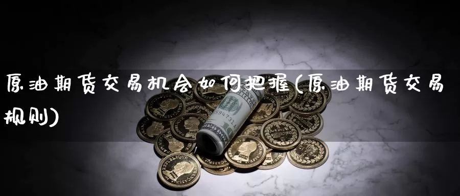 原油期货交易机会如何把握(原油期货交易规则)_https://www.zjdexue.com_期货百科_第1张