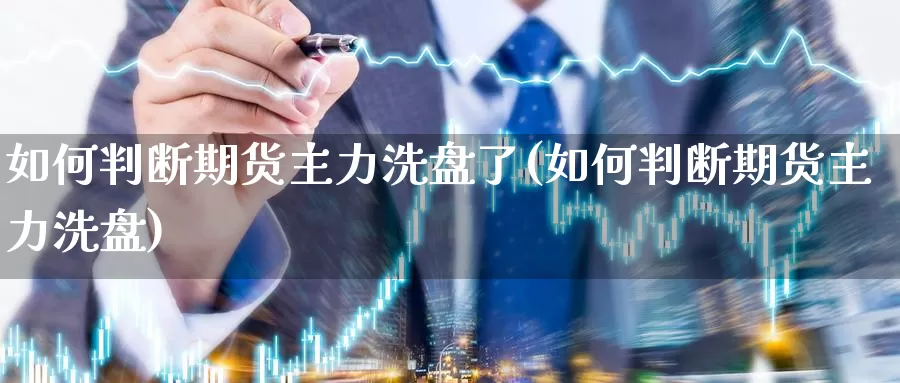 如何判断期货主力洗盘了(如何判断期货主力洗盘)_https://www.zjdexue.com_股指期货_第1张