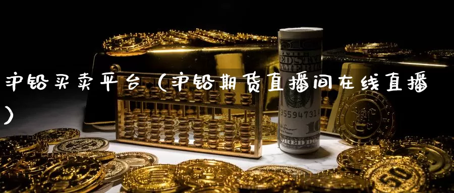 沪铅买卖平台（沪铅期货直播间在线直播）_https://www.zjdexue.com_农产品期货_第1张